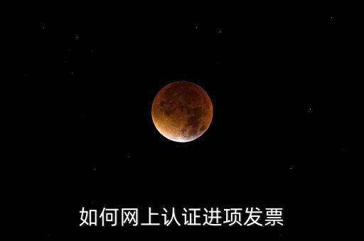 如何在網(wǎng)上認(rèn)證發(fā)票，如何網(wǎng)上認(rèn)證進(jìn)項(xiàng)發(fā)票