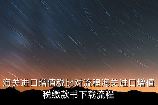 進(jìn)口增值稅如何比對，海關(guān)總局與稅務(wù)總局對于海關(guān)進(jìn)口增值稅的比對過程是怎樣的以及紙