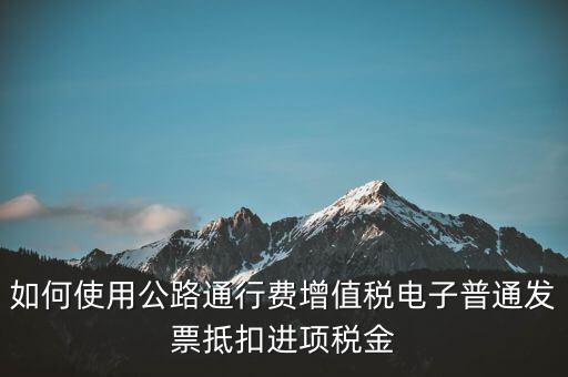 如何使用公路通行費(fèi)增值稅電子普通發(fā)票抵扣進(jìn)項稅金