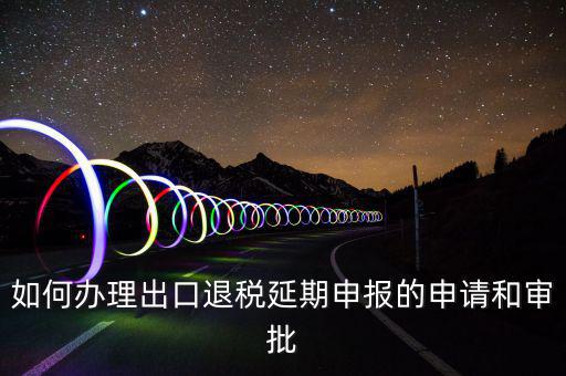 出口退稅延期如何辦理流程，外貿(mào)企業(yè)出口退稅因進(jìn)項發(fā)票問題如何辦理延期