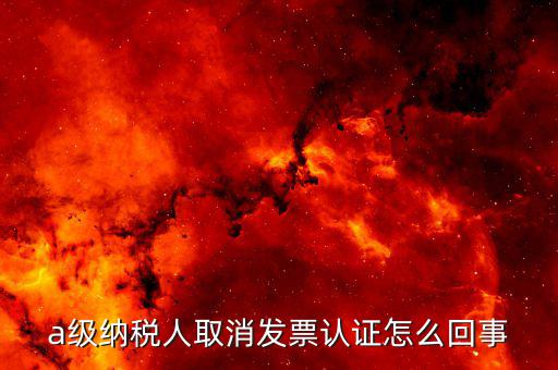 b級(jí)納稅人取消認(rèn)證后如何，a級(jí)納稅人取消發(fā)票認(rèn)證怎么回事