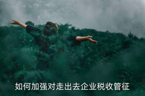 如何加強走出去企業(yè)稅收管理，如何加強對外來施工企業(yè)的稅收管理