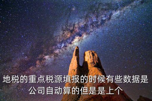 重點(diǎn)稅源是根據(jù)什么數(shù)據(jù)填報(bào)，地稅的重點(diǎn)稅源填報(bào)的時(shí)候有些數(shù)據(jù)是公司自動(dòng)算的但是是上個(gè)