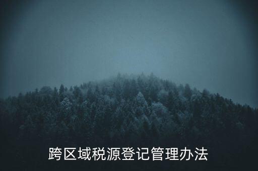 跨區(qū)稅源登記什么意思，跨區(qū)域稅源登記管理辦法
