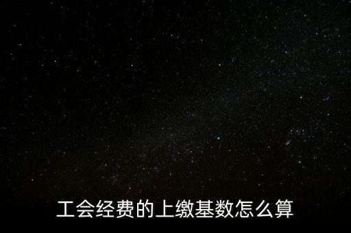 工會經(jīng)費(fèi)的上繳基數(shù)怎么算