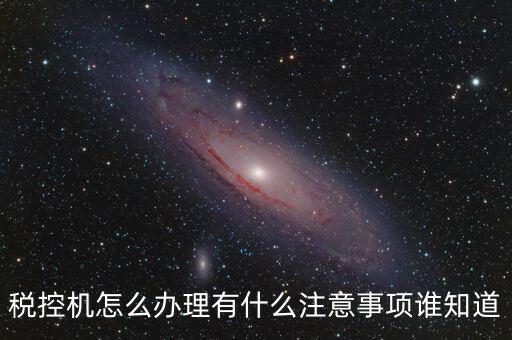 如何辦稅控機，稅控機怎么辦理有什么注意事項誰知道