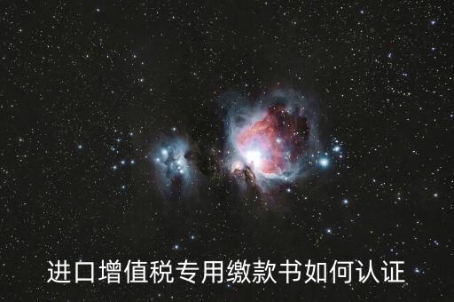海關(guān)進(jìn)口增值稅專用繳款書如何認(rèn)證，進(jìn)口增值稅專用繳款書如何認(rèn)證