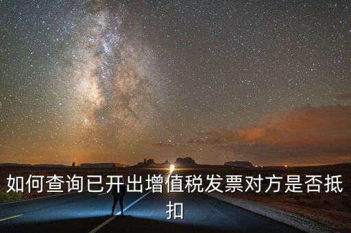 如何查詢已抵扣的發(fā)票嗎，如何查詢自己開出的發(fā)票對方是否已經(jīng)抵扣