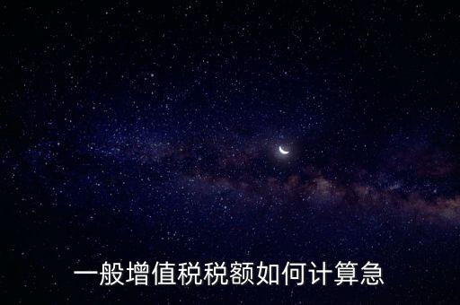一般納稅人增值稅如何計(jì)算，怎樣計(jì)算一般納稅人的增值稅能不能舉些例子謝謝