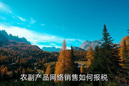 2017農(nóng)副產(chǎn)品如何報(bào)稅，免稅農(nóng)副產(chǎn)品企業(yè)如何報(bào)稅
