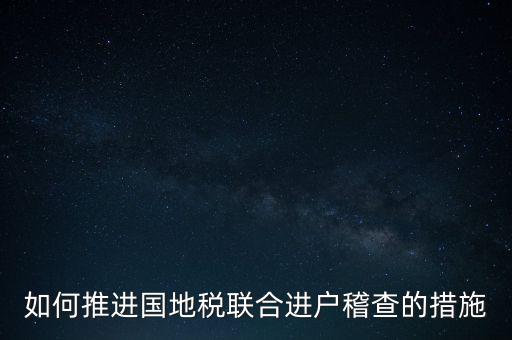 如何開展國地聯(lián)合辦稅，如何推進國地稅聯(lián)合進戶稽查的措施