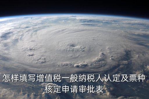 如何核定票種，稅務(wù)行政許可申請(qǐng)表票種核定怎么填
