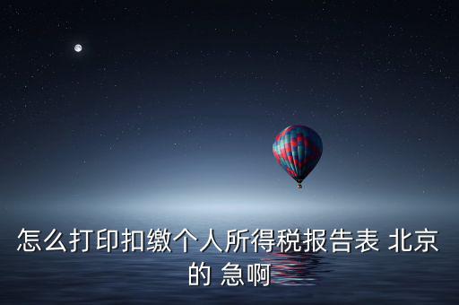 北京 如何打個(gè)稅明細(xì)，怎么打印扣繳個(gè)人所得稅報(bào)告表 北京的 急啊