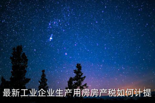 工業(yè)房產(chǎn)稅如何征收，最新工業(yè)企業(yè)生產(chǎn)用房房產(chǎn)稅如何計(jì)提