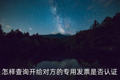 如何確認專票是否認證，怎樣查詢開給對方的專用發(fā)票是否認證