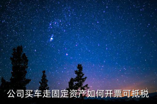 固定資產(chǎn)汽車(chē)如何抵扣增值稅專(zhuān)用發(fā)票，公司買(mǎi)車(chē)走固定資產(chǎn)如何開(kāi)票可抵稅