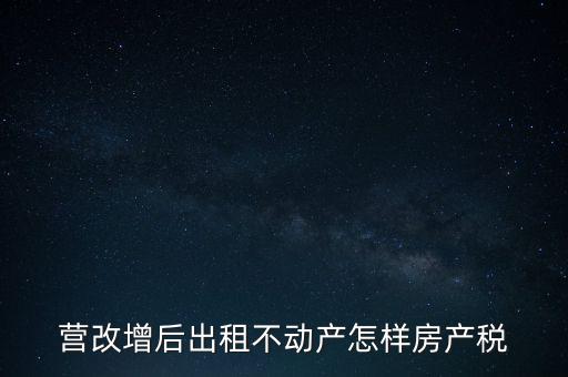 營改增后出租房產(chǎn)稅如何計算，營改增之后房產(chǎn)稅從租征收的計算方式