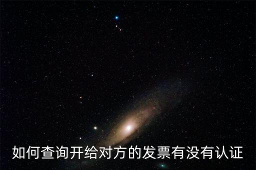 如何查詢發(fā)票是否認(rèn)證，如何查詢開給對方的發(fā)票有沒有認(rèn)證