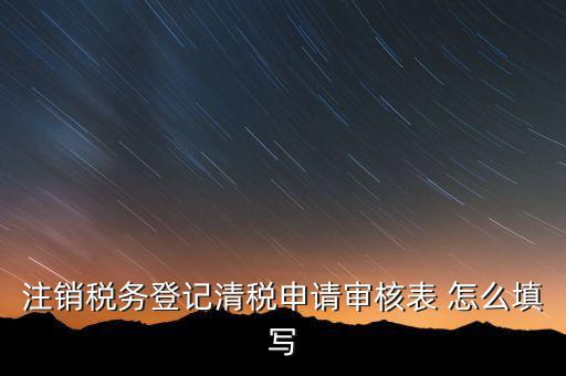 注銷稅務(wù)登記申請(qǐng)審批表如何填寫，注銷稅務(wù)登記申請(qǐng)審批表的注銷緣由怎樣寫