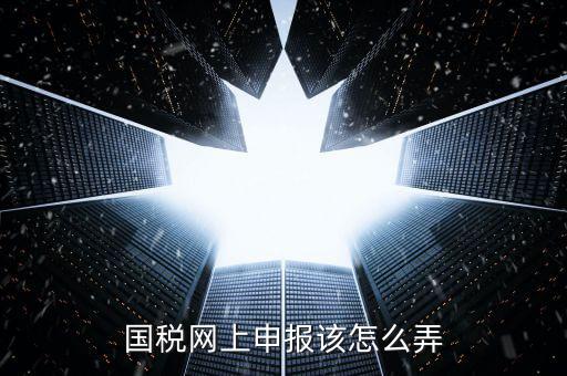 代扣代繳國(guó)稅如何申報(bào)，國(guó)稅網(wǎng)上申報(bào)該怎么弄