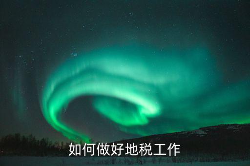 地稅如何加強基層建設，如何做好地稅工作
