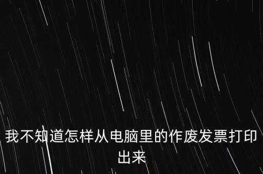 作廢發(fā)票如何打印，我不知道怎樣從電腦里的作廢發(fā)票打印出來(lái)