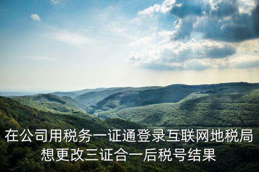 如何修改一證通稅號(hào)，在公司用稅務(wù)一證通登錄互聯(lián)網(wǎng)地稅局想更改三證合一后稅號(hào)結(jié)果