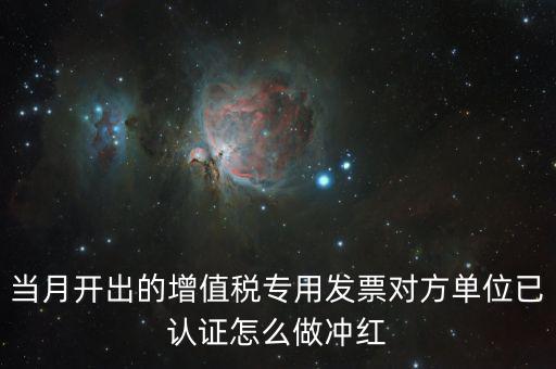 增值稅專票已經(jīng)認(rèn)證發(fā)票如何紅沖，當(dāng)月開(kāi)出的增值稅專用發(fā)票對(duì)方單位已認(rèn)證怎么做沖紅