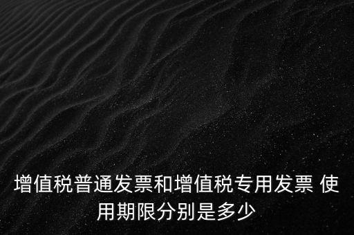 如何驗(yàn)增值稅普票時(shí)限，增值稅普通發(fā)票使用期限