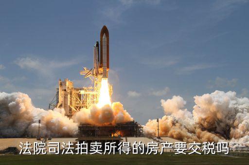 拍賣所得房如何交稅嗎，法院司法拍賣所得的房產(chǎn)要交稅嗎
