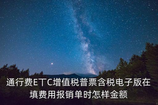 通行費電子發(fā)票抵扣如何填寫，通行費E丅C增值稅普票含稅電子版在填費用報銷單時怎樣金額