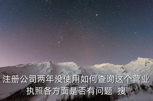 公司非正常戶如何查詢，注冊(cè)公司兩年沒使用如何查詢這個(gè)營(yíng)業(yè)執(zhí)照各方面是否有問題  搜