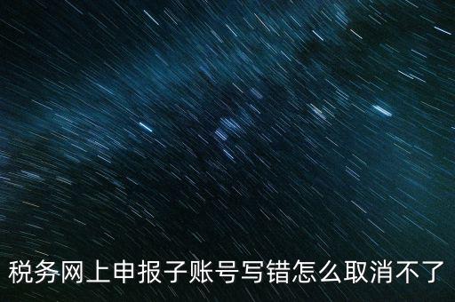 如何注銷網(wǎng)上辦稅賬號(hào)，稅務(wù)網(wǎng)上申報(bào)子賬號(hào)寫錯(cuò)怎么取消不了