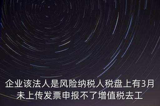 風險納稅人 如何報稅，企業(yè)該法人是風險納稅人稅盤上有3月未上傳發(fā)票申報不了增值稅去工