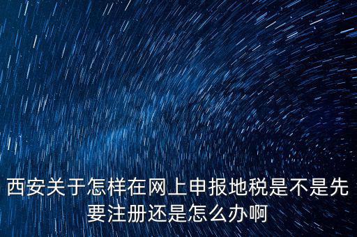 陜西如何申報地稅，西安關(guān)于怎樣在網(wǎng)上申報地稅是不是先要注冊還是怎么辦啊
