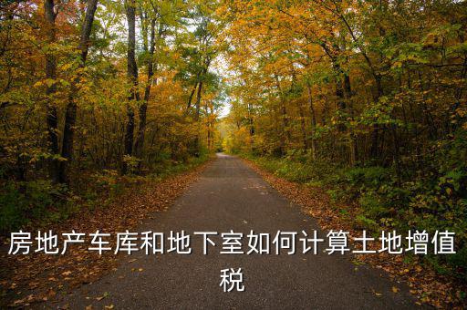車庫如何算土地使用稅，房地產(chǎn)車庫和地下室如何計(jì)算土地增值稅