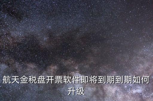 航天金稅盤如何升級，航天金稅盤開票軟件即將到期到期如何升級
