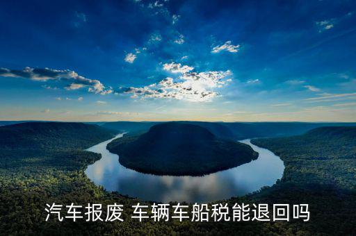 報(bào)廢車車船稅如何退，車輛申請(qǐng)報(bào)廢車船使用稅可以退嗎