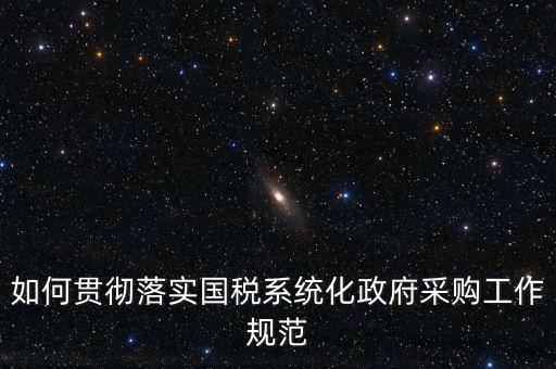 國(guó)稅 如何抓落實(shí)，如何貫徹落實(shí)國(guó)稅系統(tǒng)化政府采購(gòu)工作規(guī)范