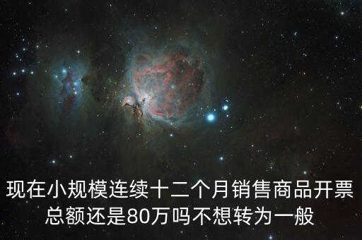 現在小規(guī)模連續(xù)十二個月銷售商品開票總額還是80萬嗎不想轉為一般