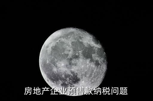 房企預售房款如何納稅，房地產企業(yè) 預售房款涉及哪些稅種注意哪些問題呢