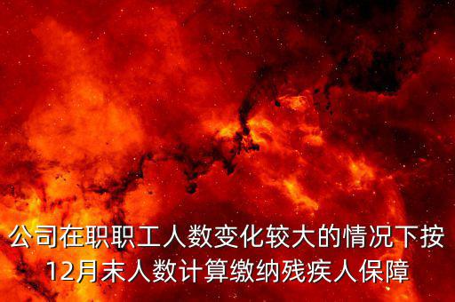 殘保金如何計(jì)算案例，公司在職職工人數(shù)變化較大的情況下按12月末人數(shù)計(jì)算繳納殘疾人保障