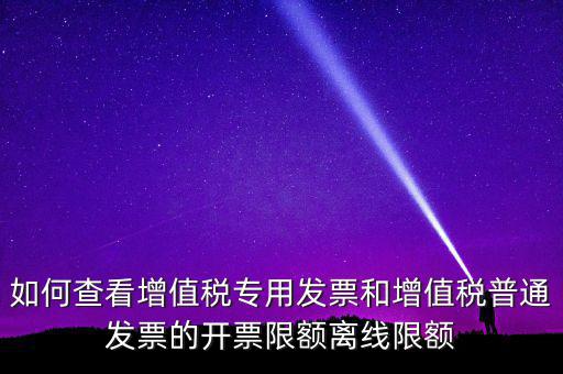 如何查看增值稅專(zhuān)用發(fā)票和增值稅普通發(fā)票的開(kāi)票限額離線限額