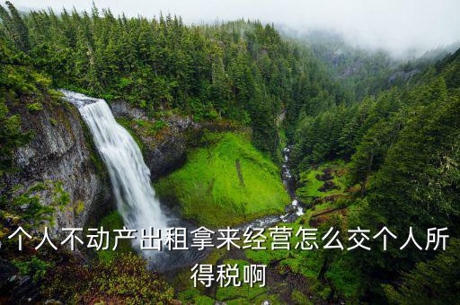 不動產(chǎn)出租如何納稅，個人不動產(chǎn)出租拿來經(jīng)營怎么交個人所得稅啊