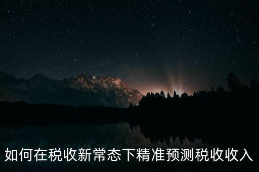 如何新增網廳稅收預測表，如何在稅收新常態(tài)下精準預測稅收收入