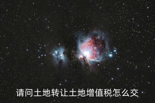 如何出售土地增值稅，請問土地轉(zhuǎn)讓土地增值稅怎么交