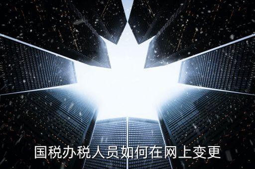 杭州如何更改國稅辦稅人員，國稅辦稅人員如何在網(wǎng)上變更