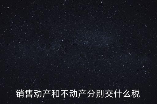 銷售動(dòng)產(chǎn)如何計(jì)稅，銷售動(dòng)產(chǎn)和不動(dòng)產(chǎn)分別交什么稅