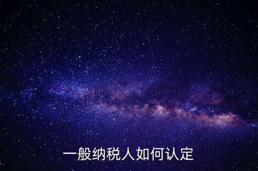 外網(wǎng)如何認定一般納稅人，一般納稅人的認定標(biāo)準(zhǔn)是什么