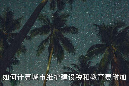 如何做好城市維護建設稅管理，如何計算城市維護建設稅和教育費附加